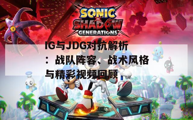 IG与JDG对抗解析：战队阵容、战术风格与精彩视频回顾
