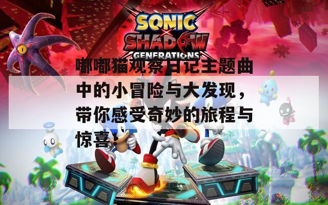 嘟嘟猫观察日记主题曲中的小冒险与大发现，带你感受奇妙的旅程与惊喜！