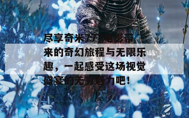 尽享奇米777电影带来的奇幻旅程与无限乐趣，一起感受这场视觉盛宴的无穷魅力吧！