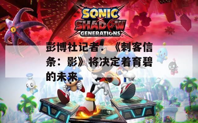 彭博社记者：《刺客信条：影》将决定着育碧的未来