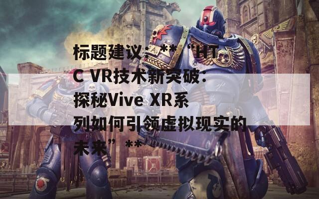 标题建议：**“HTC VR技术新突破：探秘Vive XR系列如何引领虚拟现实的未来”**