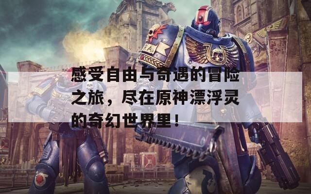 感受自由与奇遇的冒险之旅，尽在原神漂浮灵的奇幻世界里！