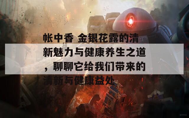 帐中香 金银花露的清新魅力与健康养生之道，聊聊它给我们带来的清新与健康益处