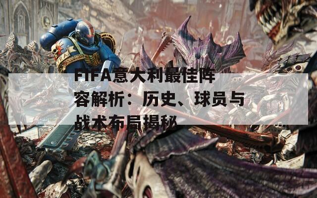 FIFA意大利最佳阵容解析：历史、球员与战术布局揭秘