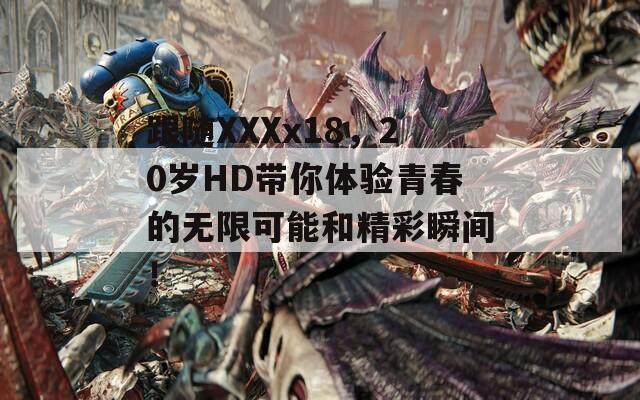 跟随XXXx18，20岁HD带你体验青春的无限可能和精彩瞬间！
