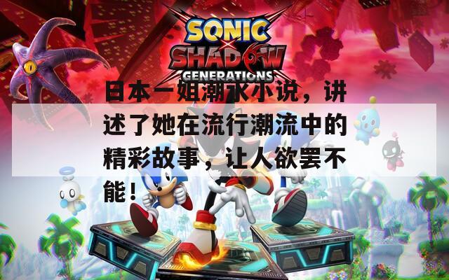 日本一姐潮水小说，讲述了她在流行潮流中的精彩故事，让人欲罢不能！