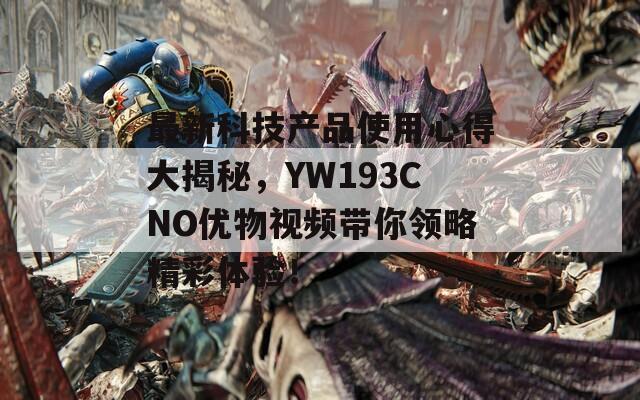 最新科技产品使用心得大揭秘，YW193CNO优物视频带你领略精彩体验！