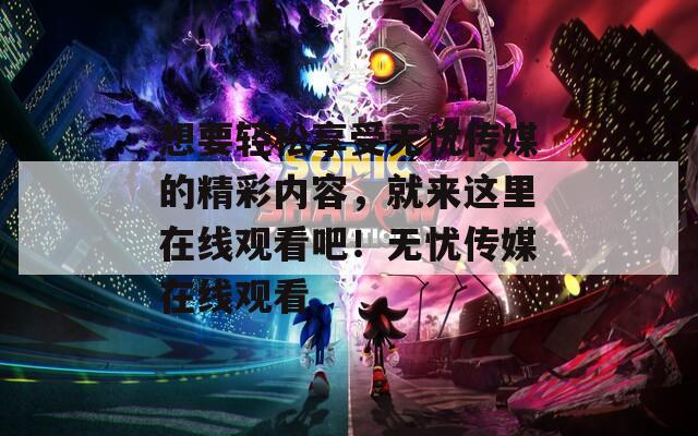 想要轻松享受无忧传媒的精彩内容，就来这里在线观看吧！无忧传媒在线观看