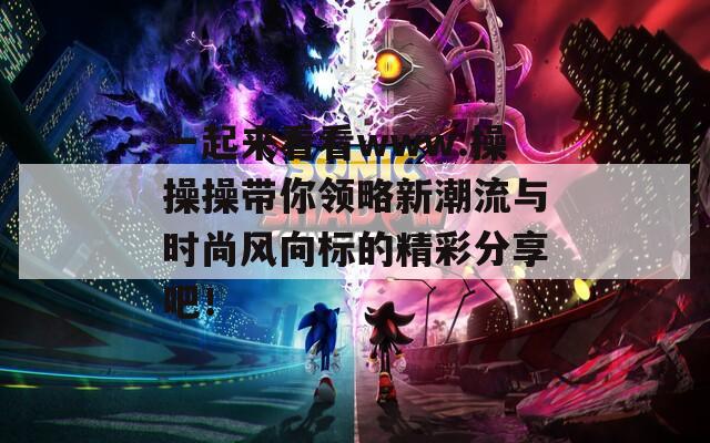 一起来看看www.操操操带你领略新潮流与时尚风向标的精彩分享吧！