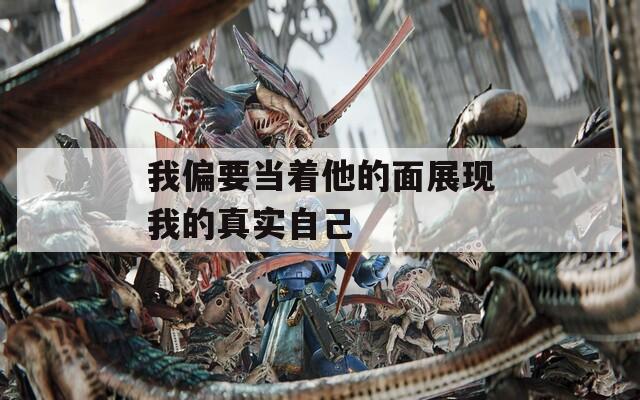 我偏要当着他的面展现我的真实自己