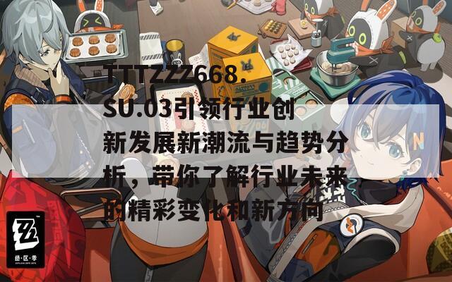 TTTZZZ668.SU.03引领行业创新发展新潮流与趋势分析，带你了解行业未来的精彩变化和新方向
