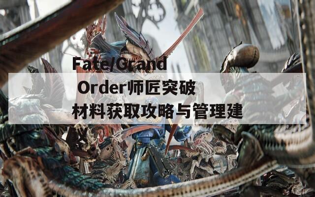 Fate/Grand Order师匠突破材料获取攻略与管理建议