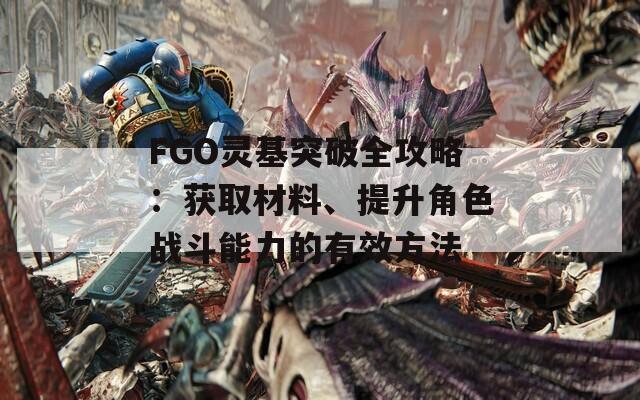 FGO灵基突破全攻略：获取材料、提升角色战斗能力的有效方法