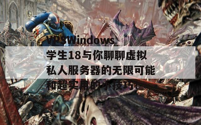 VPSWindows学生18与你聊聊虚拟私人服务器的无限可能和超实用的小技巧！