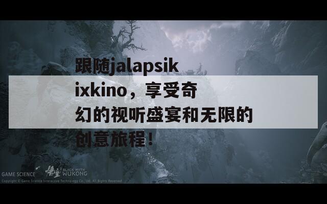 跟随jalapsikixkino，享受奇幻的视听盛宴和无限的创意旅程！