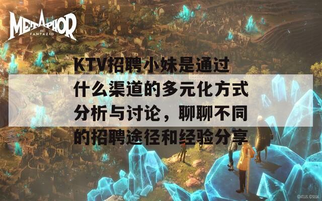 KTV招聘小妹是通过什么渠道的多元化方式分析与讨论，聊聊不同的招聘途径和经验分享