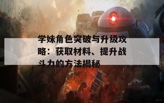 学妹角色突破与升级攻略：获取材料、提升战斗力的方法揭秘