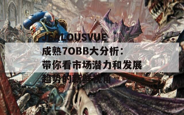 JEALOUSVUE成熟7OBB大分析：带你看市场潜力和发展趋势的新鲜视角
