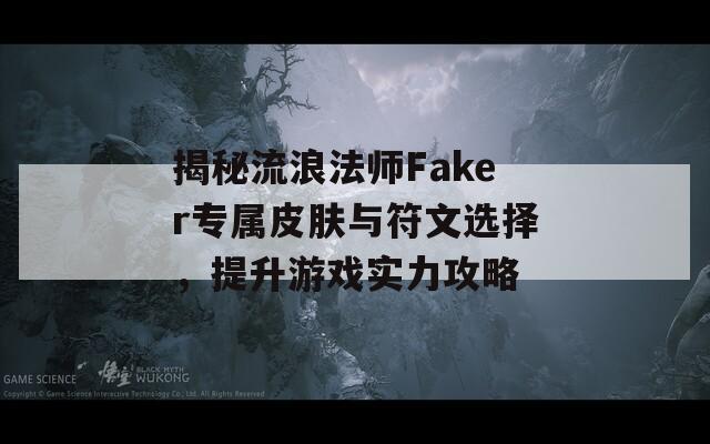 揭秘流浪法师Faker专属皮肤与符文选择，提升游戏实力攻略