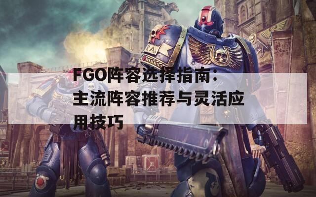 FGO阵容选择指南：主流阵容推荐与灵活应用技巧