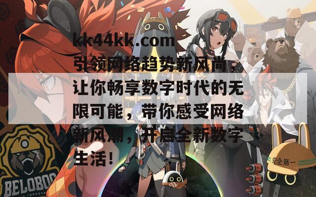 kk44kk.com引领网络趋势新风尚，让你畅享数字时代的无限可能，带你感受网络新风潮，开启全新数字生活！
