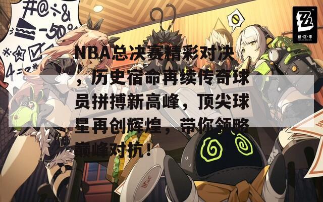 NBA总决赛精彩对决，历史宿命再续传奇球员拼搏新高峰，顶尖球星再创辉煌，带你领略巅峰对抗！