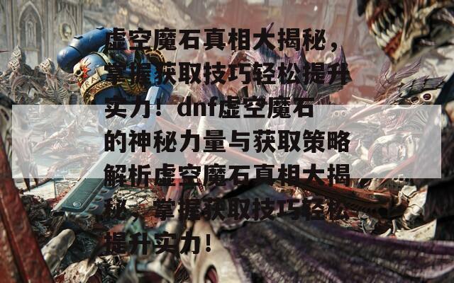 虚空魔石真相大揭秘，掌握获取技巧轻松提升实力！dnf虚空魔石的神秘力量与获取策略解析虚空魔石真相大揭秘，掌握获取技巧轻松提升实力！