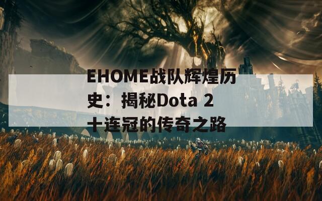 EHOME战队辉煌历史：揭秘Dota 2十连冠的传奇之路