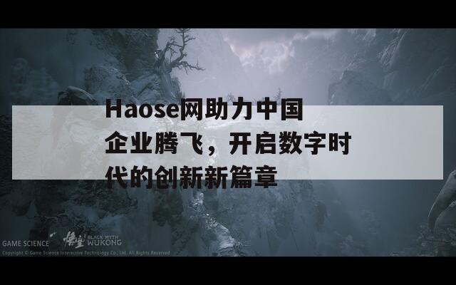 Haose网助力中国企业腾飞，开启数字时代的创新新篇章