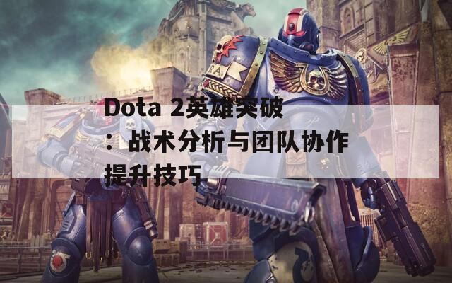Dota 2英雄突破：战术分析与团队协作提升技巧