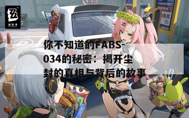 你不知道的FABS-034的秘密：揭开尘封的真相与背后的故事