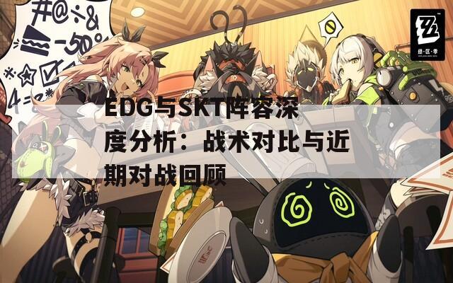 EDG与SKT阵容深度分析：战术对比与近期对战回顾
