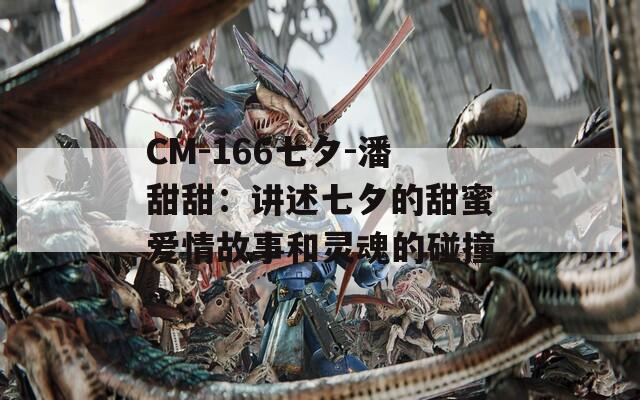 CM-166七夕-潘甜甜：讲述七夕的甜蜜爱情故事和灵魂的碰撞