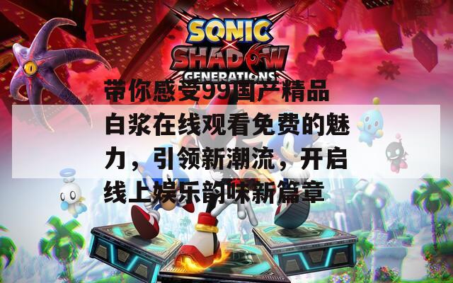 带你感受99国产精品白浆在线观看免费的魅力，引领新潮流，开启线上娱乐韵味新篇章