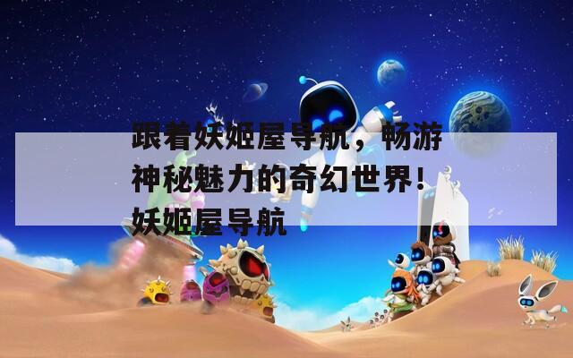 跟着妖姬屋导航，畅游神秘魅力的奇幻世界！妖姬屋导航