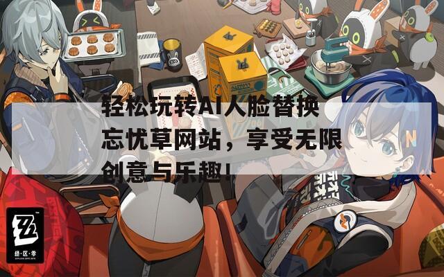 轻松玩转AI人脸替换忘忧草网站，享受无限创意与乐趣！