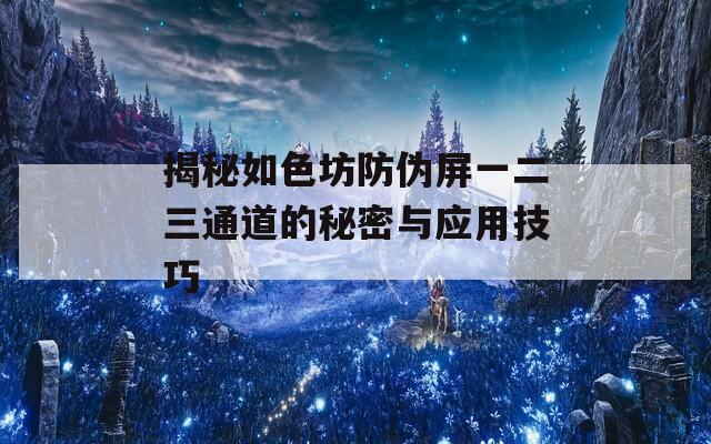 揭秘如色坊防伪屏一二三通道的秘密与应用技巧