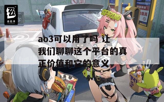 ao3可以用了吗 让我们聊聊这个平台的真正价值和它的意义