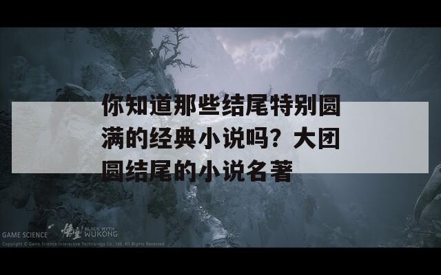 你知道那些结尾特别圆满的经典小说吗？大团圆结尾的小说名著