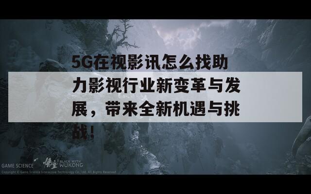 5G在视影讯怎么找助力影视行业新变革与发展，带来全新机遇与挑战！