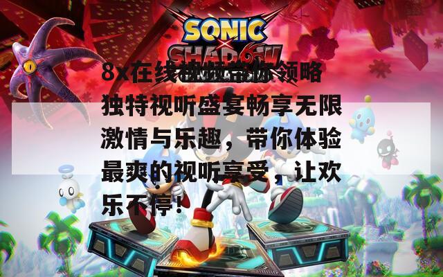 8x在线视频带你领略独特视听盛宴畅享无限激情与乐趣，带你体验最爽的视听享受，让欢乐不停！