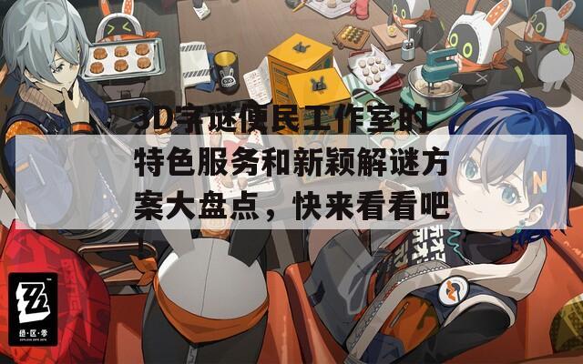 3D字谜便民工作室的特色服务和新颖解谜方案大盘点，快来看看吧！