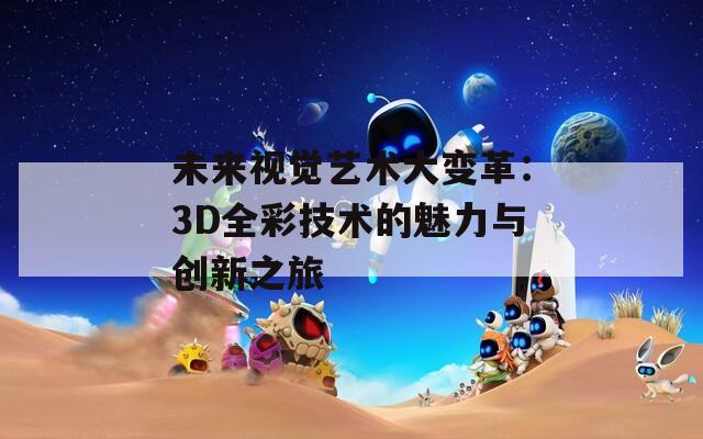 未来视觉艺术大变革：3D全彩技术的魅力与创新之旅