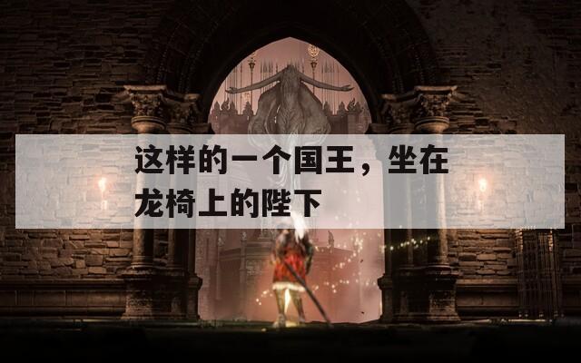 这样的一个国王，坐在龙椅上的陛下