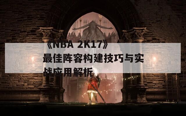 《NBA 2K17》最佳阵容构建技巧与实战应用解析