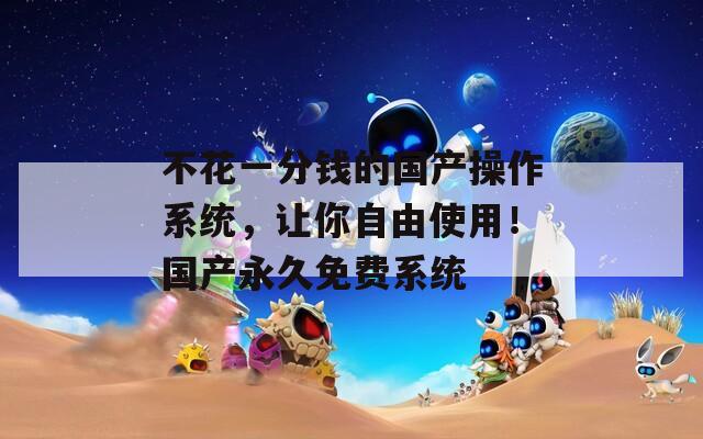 不花一分钱的国产操作系统，让你自由使用！国产永久免费系统