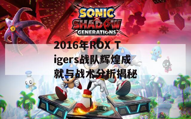 2016年ROX Tigers战队辉煌成就与战术分析揭秘
