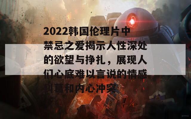 2022韩国伦理片中禁忌之爱揭示人性深处的欲望与挣扎，展现人们心底难以言说的情感纠葛和内心冲突