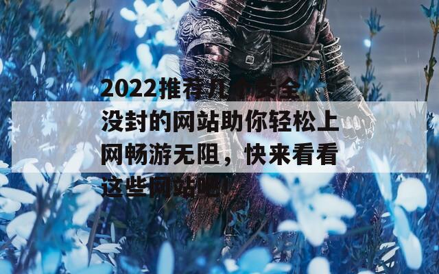 2022推荐几个安全没封的网站助你轻松上网畅游无阻，快来看看这些网站吧！