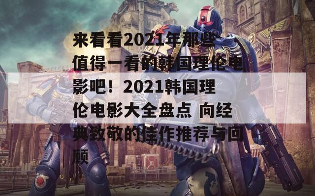 来看看2021年那些值得一看的韩国理伦电影吧！2021韩国理伦电影大全盘点 向经典致敬的佳作推荐与回顾